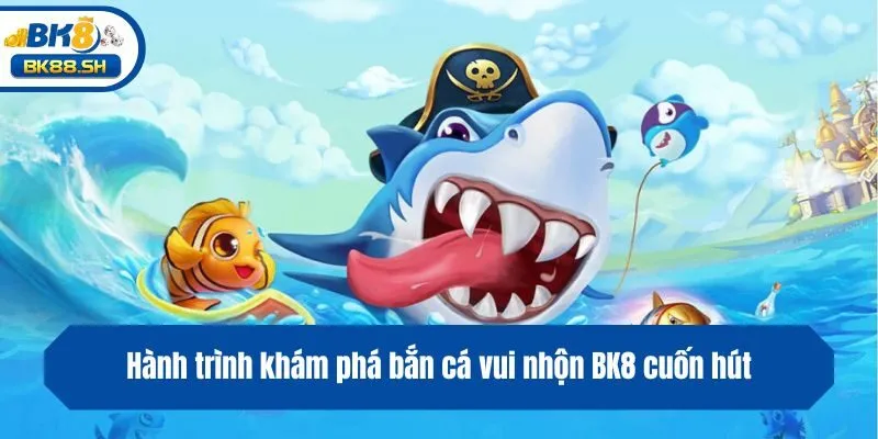 Hành trình khám phá bắn cá vui nhộn BK8 cuốn hút