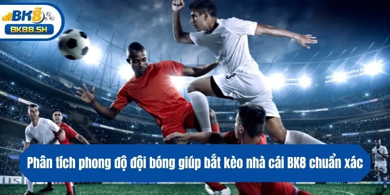 Phân tích phong độ đội bóng giúp bắt kèo nhà cái BK8 chuẩn xác