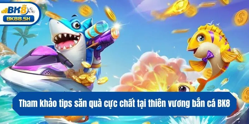 Tham khảo tips săn quà cực chất tại thiên vương bắn cá BK8
